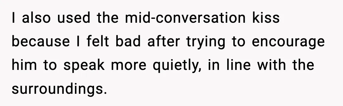 I also used the mid-conversation kiss because I felt bad after trying to encourage him to speak more quietly, in line with the surroundings.
