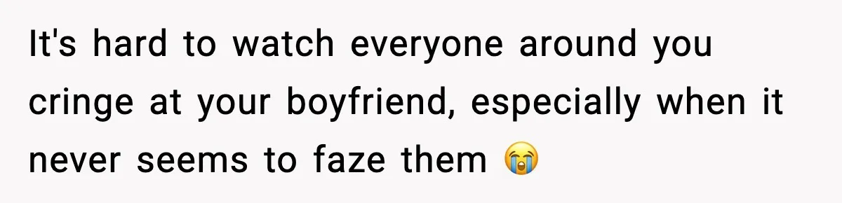 It's hard to watch everyone around you cringe at your boyfriend, especially when it never seems to faze them 😭