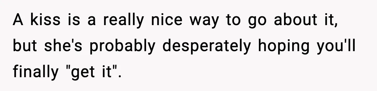 A kiss is a really nice way to go about it, but she's probably desperately hoping you'll finally "get it".