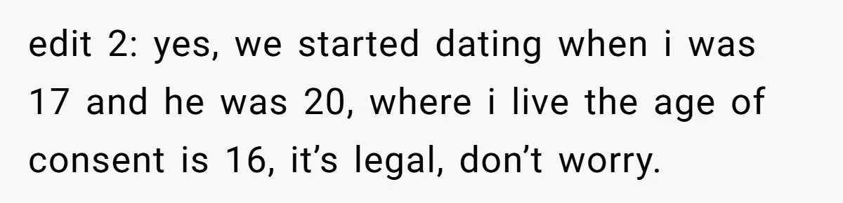 edit 2: yes, we started dating when i was 17 and he was 20, where i live the age of consent is 16, it’s legal, don’t worry.