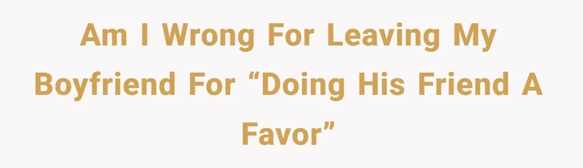 Am i wrong for leaving my boyfriend for “doing his friend a favor”