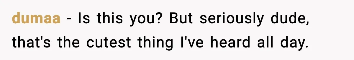 dumaa − Is this you? But seriously dude, that's the cutest thing I've heard all day.