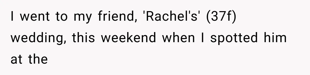 Woman Leaves Wedding After Friend Seats Her Beside the Ex Who Assaulted Their Daughter I went to my friend, 'Rachel's' (37f) wedding, this weekend when I spotted him at the
