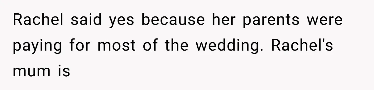 Woman Leaves Wedding After Friend Seats Her Beside the Ex Who Assaulted Their Daughter Rachel said yes because her parents were paying for most of the wedding. Rachel's mum is