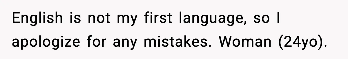 English is not my first language, so I apologize for any mistakes. Woman (24yo).
