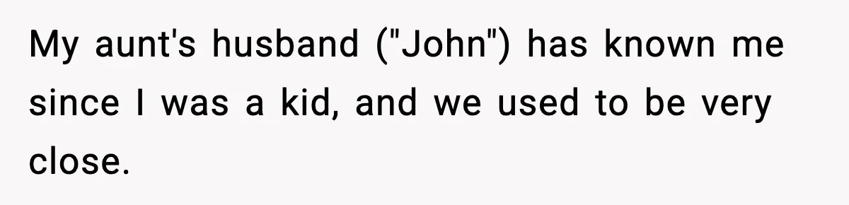 My aunt's husband ("John") has known me since I was a kid, and we used to be very close.