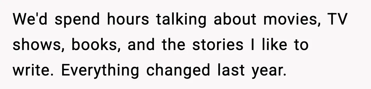 We'd spend hours talking about movies, TV shows, books, and the stories I like to write. Everything changed last year.