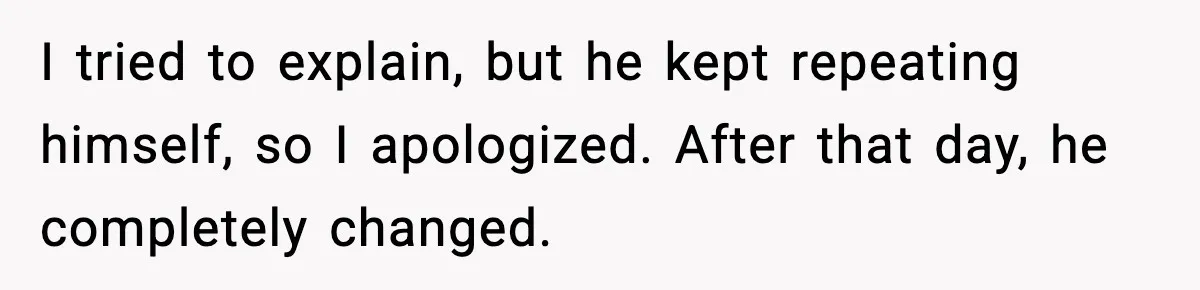 I tried to explain, but he kept repeating himself, so I apologized. After that day, he completely changed.