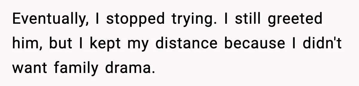Eventually, I stopped trying. I still greeted him, but I kept my distance because I didn't want family drama.