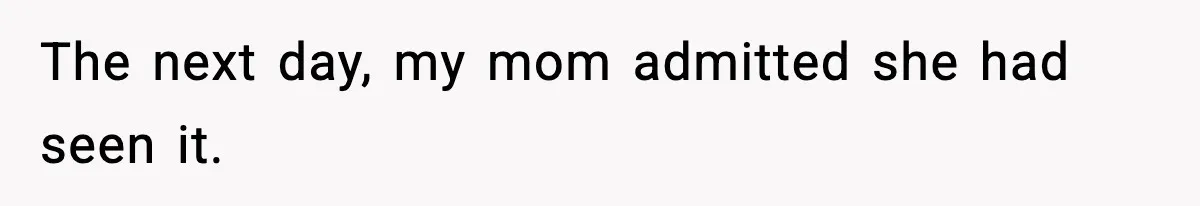 The next day, my mom admitted she had seen it.