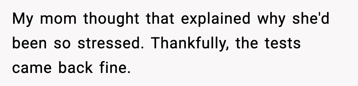 My mom thought that explained why she'd been so stressed. Thankfully, the tests came back fine.