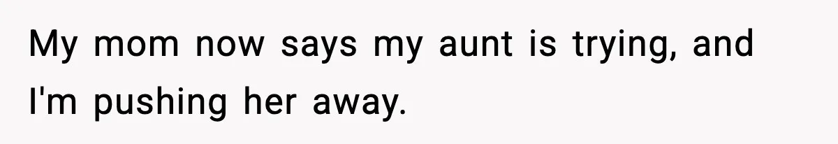 My mom now says my aunt is trying, and I'm pushing her away.
