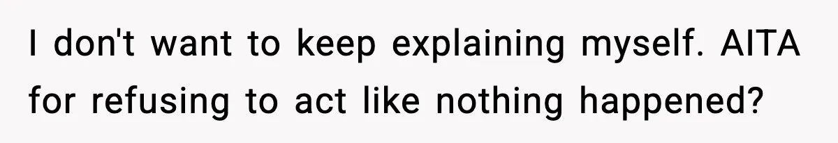 I don't want to keep explaining myself. AITA for refusing to act like nothing happened?