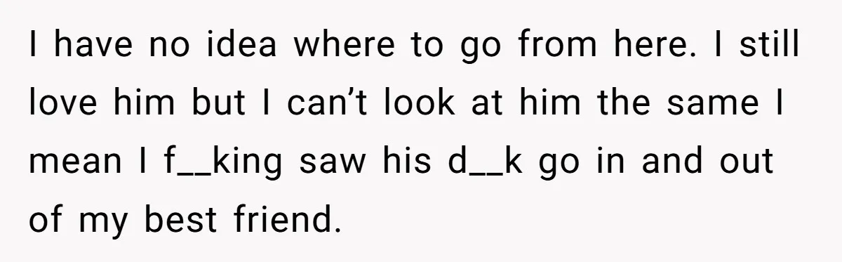 She Thought Her Boyfriend and Best Friend Were Sharing a Wild Joke, Until They Actually Slept Together I have no idea where to go from here. I still love him but I can’t look at him the same I mean I f__king saw his d__k go in...