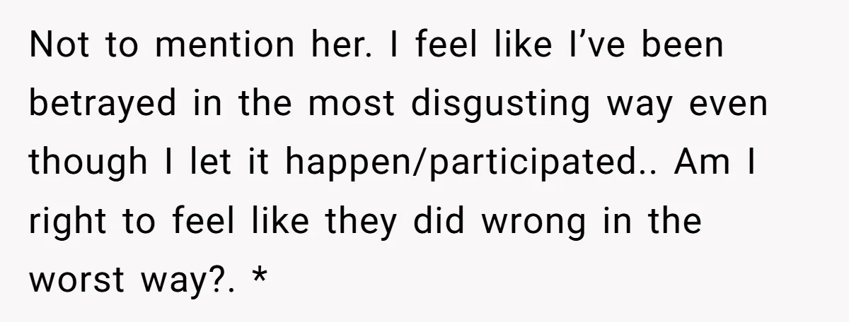 She Thought Her Boyfriend and Best Friend Were Sharing a Wild Joke, Until They Actually Slept Together Not to mention her. I feel like I’ve been betrayed in the most disgusting way even though I let it happen/participated.. Am I right to feel like they did wrong...
