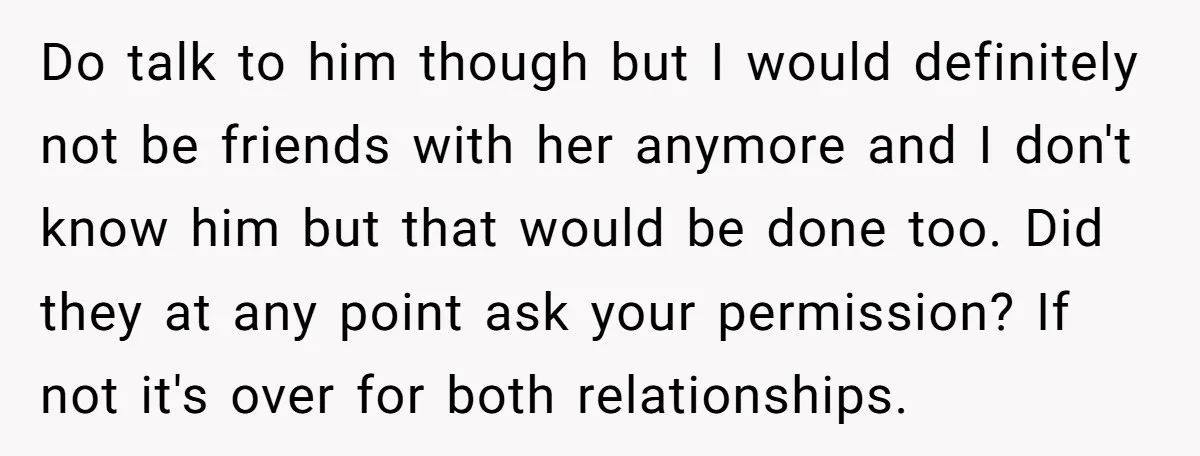 She Thought Her Boyfriend and Best Friend Were Sharing a Wild Joke, Until They Actually Slept Together Do talk to him though but I would definitely not be friends with her anymore and I don't know him but that would be done too. Did they at any...