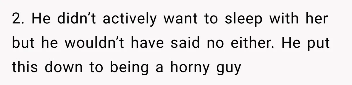 She Thought Her Boyfriend and Best Friend Were Sharing a Wild Joke, Until They Actually Slept Together 2. He didn’t actively want to sleep with her but he wouldn’t have said no either. He put this down to being a horny guy