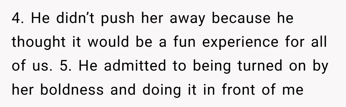 She Thought Her Boyfriend and Best Friend Were Sharing a Wild Joke, Until They Actually Slept Together 4. He didn’t push her away because he thought it would be a fun experience for all of us. 5. He admitted to being turned on by her boldness and...