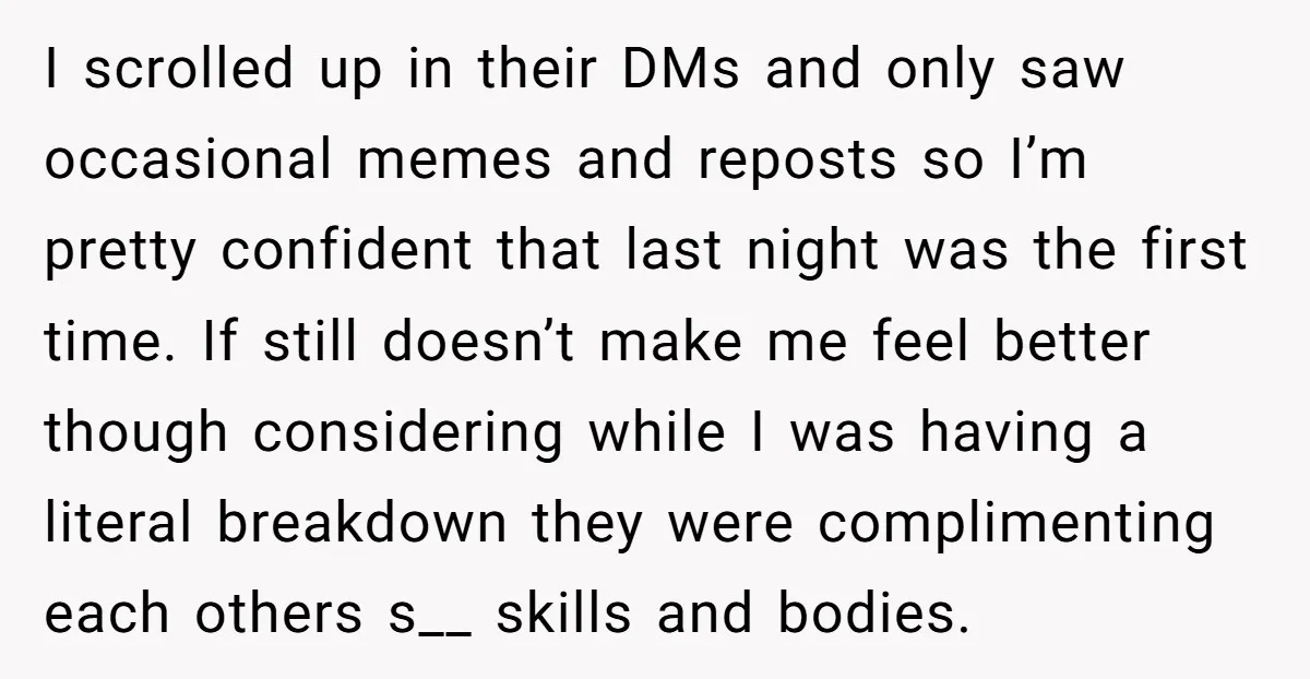 She Thought Her Boyfriend and Best Friend Were Sharing a Wild Joke, Until They Actually Slept Together I scrolled up in their DMs and only saw occasional memes and reposts so I’m pretty confident that last night was the first time. If still doesn’t make me feel...