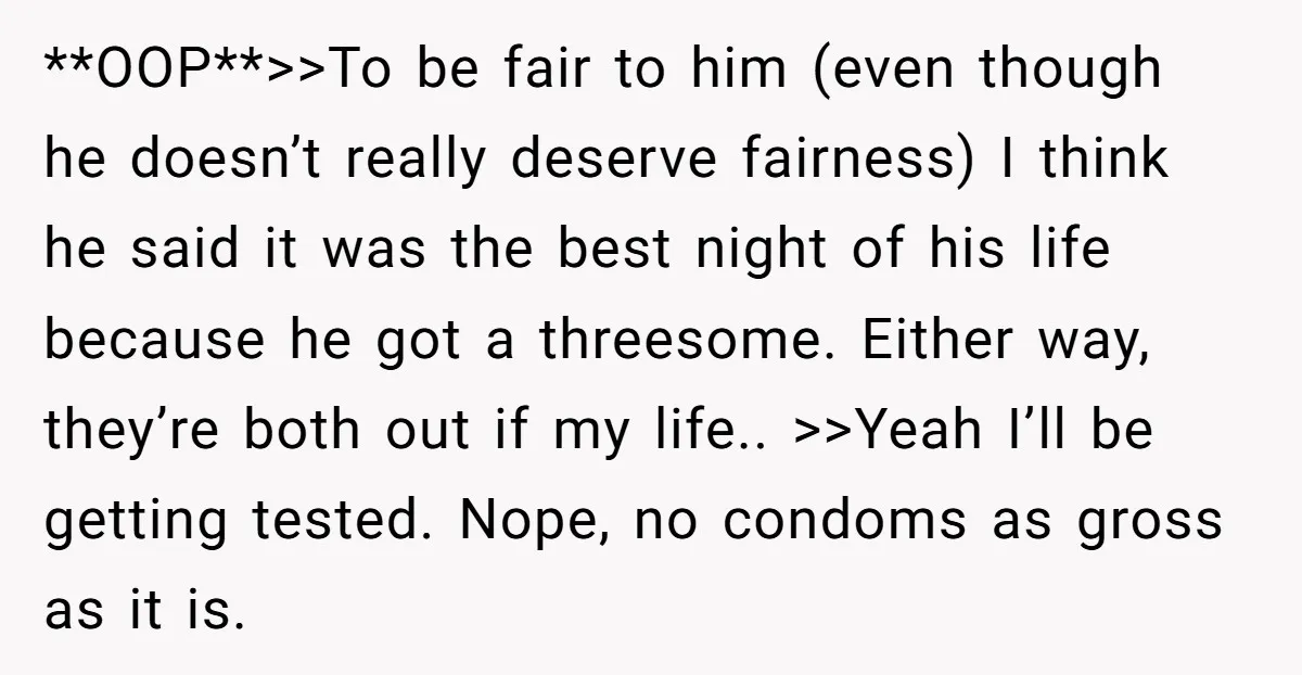 She Thought Her Boyfriend and Best Friend Were Sharing a Wild Joke, Until They Actually Slept Together **OOP**>>To be fair to him (even though he doesn’t really deserve fairness) I think he said it was the best night of his life because he got a threesome. Either...