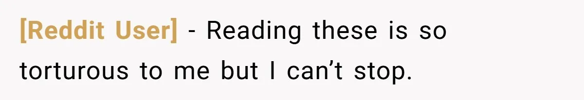 [Reddit User] − Reading these is so torturous to me but I can’t stop.