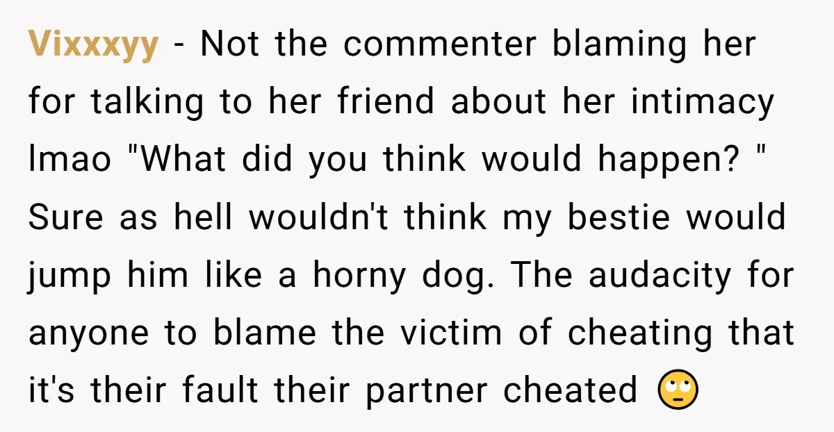 She Thought Her Boyfriend and Best Friend Were Sharing a Wild Joke, Until They Actually Slept Together Vixxxyy − Not the commenter blaming her for talking to her friend about her intimacy lmao "What did you think would happen? " Sure as hell wouldn't think my bestie...