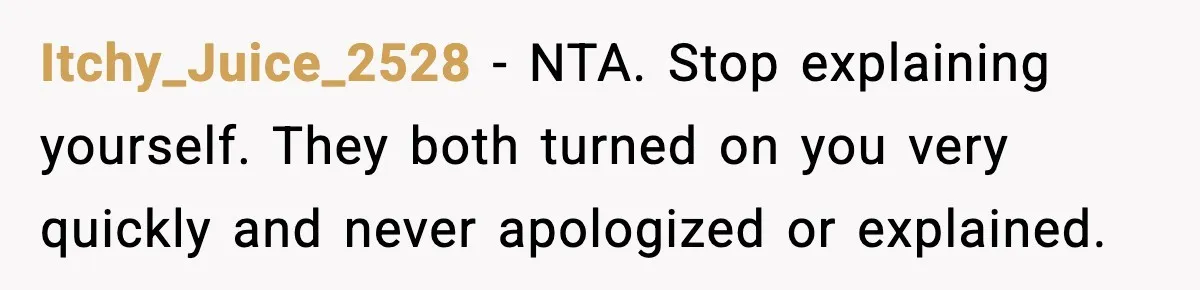 Itchy_Juice_2528 − NTA. Stop explaining yourself. They both turned on you very quickly and never apologized or explained.