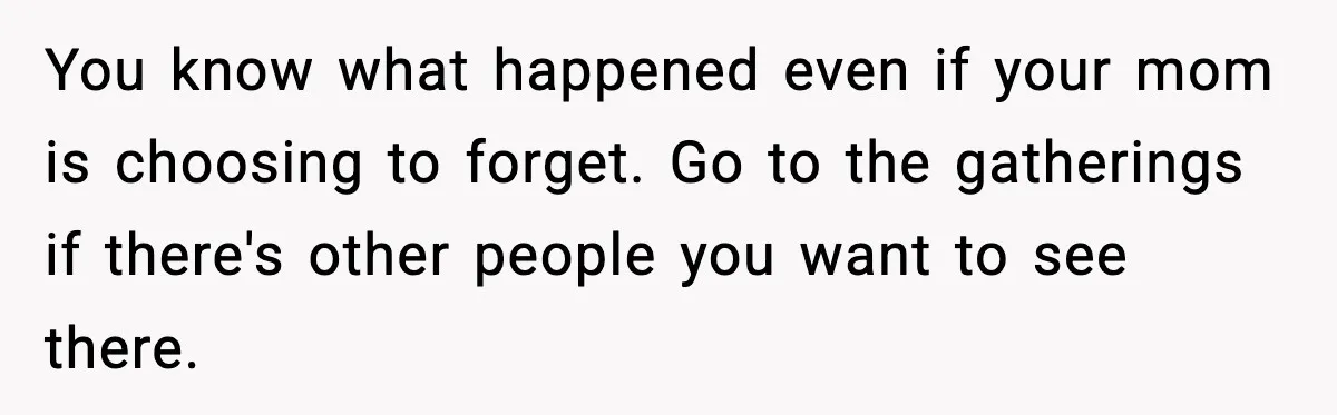 You know what happened even if your mom is choosing to forget. Go to the gatherings if there's other people you want to see there.
