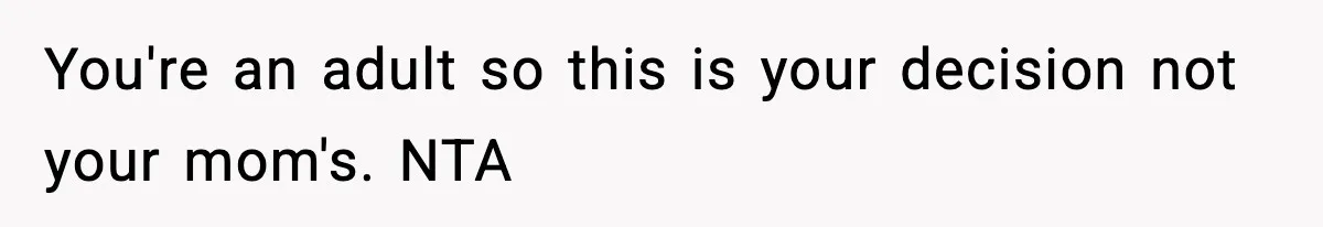 You're an adult so this is your decision not your mom's. NTA