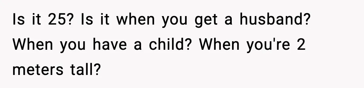 Is it 25? Is it when you get a husband? When you have a child? When you're 2 meters tall?
