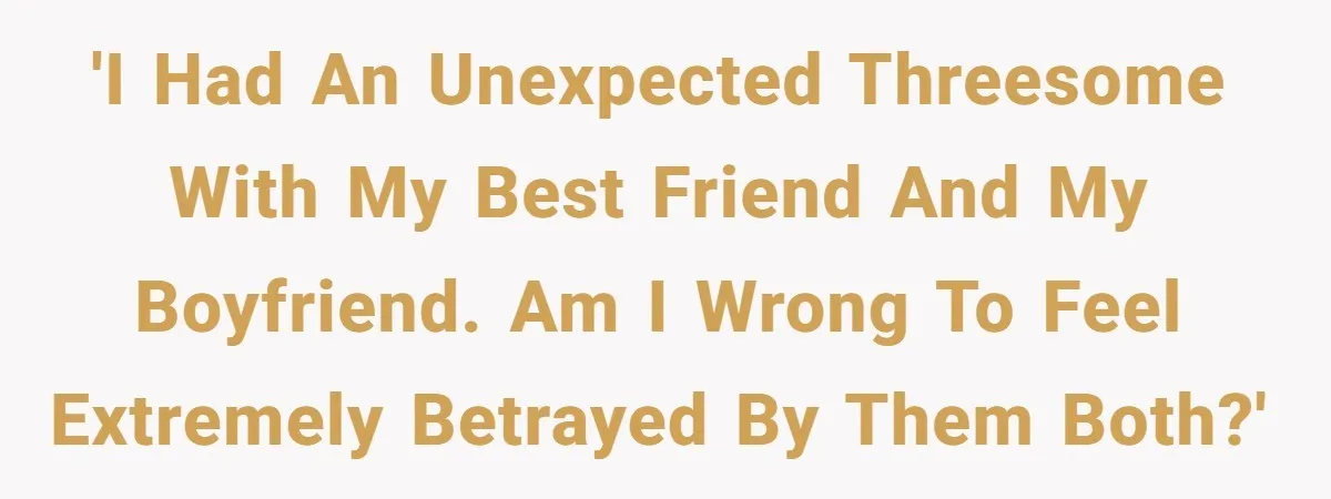 She Thought Her Boyfriend and Best Friend Were Sharing a Wild Joke, Until They Actually Slept Together 'I had an unexpected threesome with my best friend and my boyfriend. Am I wrong to feel extremely betrayed by them both?'