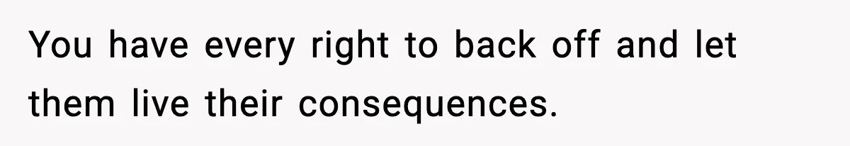 You have every right to back off and let them live their consequences.