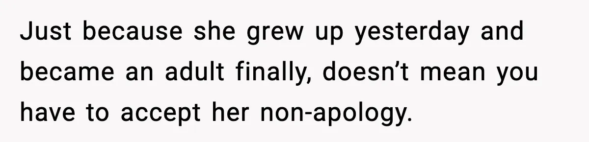 Just because she grew up yesterday and became an adult finally, doesn’t mean you have to accept her non-apology.