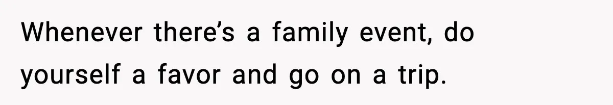 Whenever there’s a family event, do yourself a favor and go on a trip.