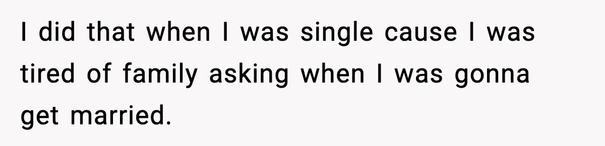 I did that when I was single cause I was tired of family asking when I was gonna get married.