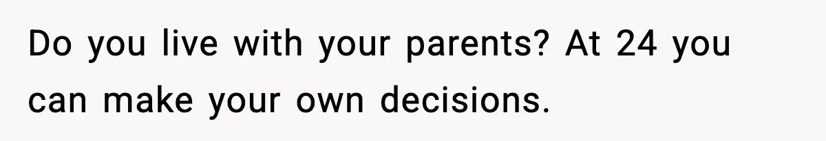 Do you live with your parents? At 24 you can make your own decisions.