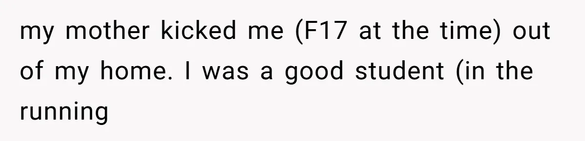 my mother kicked me (F17 at the time) out of my home. I was a good student (in the running