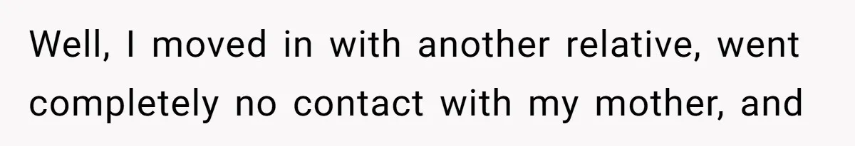 Well, I moved in with another relative, went completely no contact with my mother, and