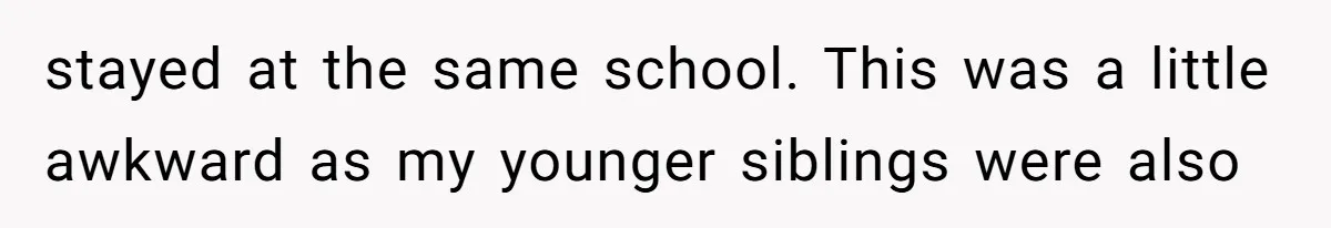 stayed at the same school. This was a little awkward as my younger siblings were also