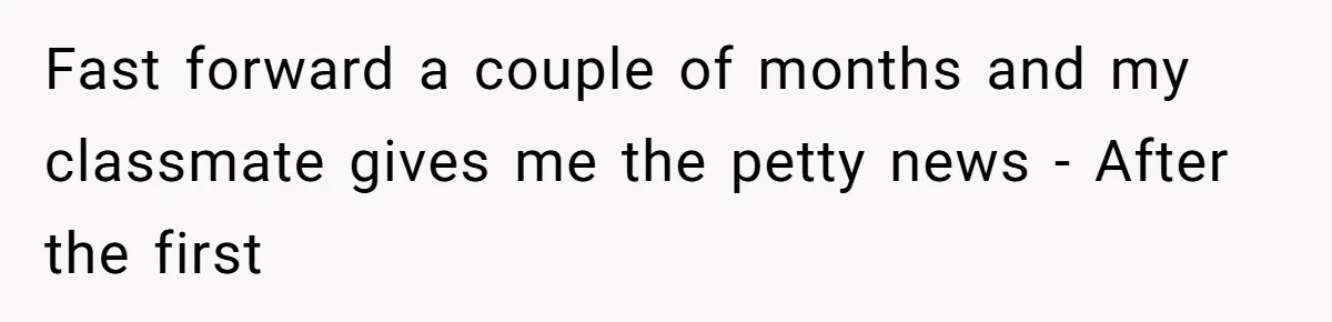 Fast forward a couple of months and my classmate gives me the petty news - After the first