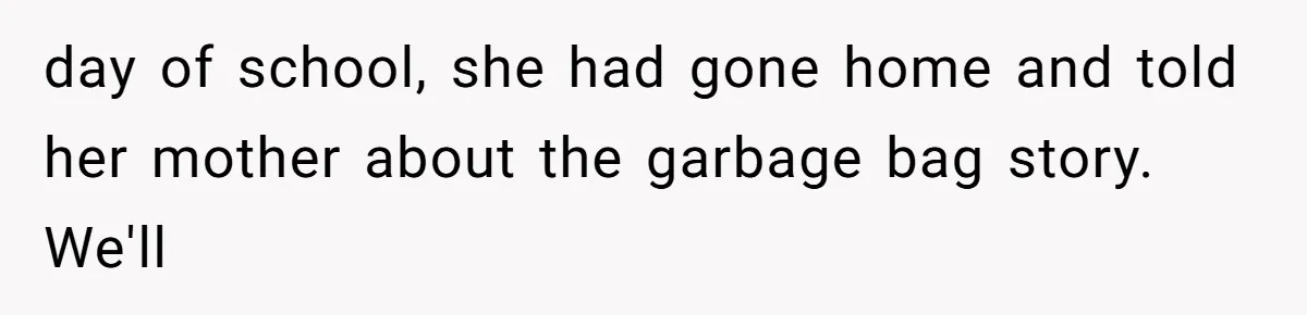 day of school, she had gone home and told her mother about the garbage bag story. We'll