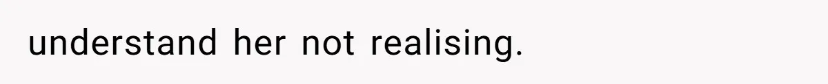 understand her not realising.