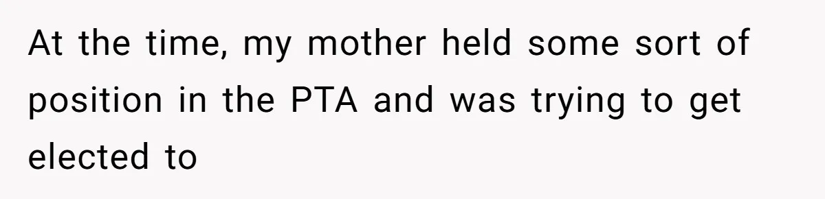 At the time, my mother held some sort of position in the PTA and was trying to get elected to