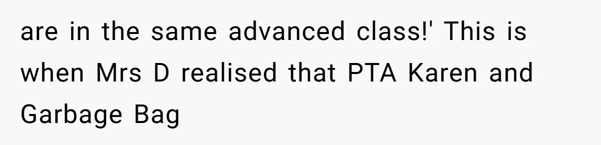 are in the same advanced class!' This is when Mrs D realised that PTA Karen and Garbage Bag