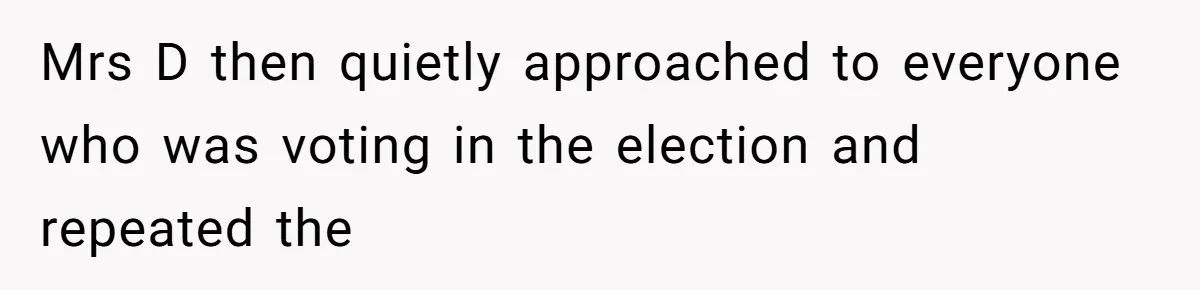 Mrs D then quietly approached to everyone who was voting in the election and repeated the