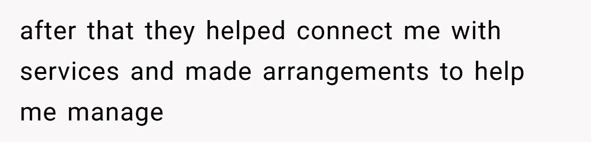 after that they helped connect me with services and made arrangements to help me manage
