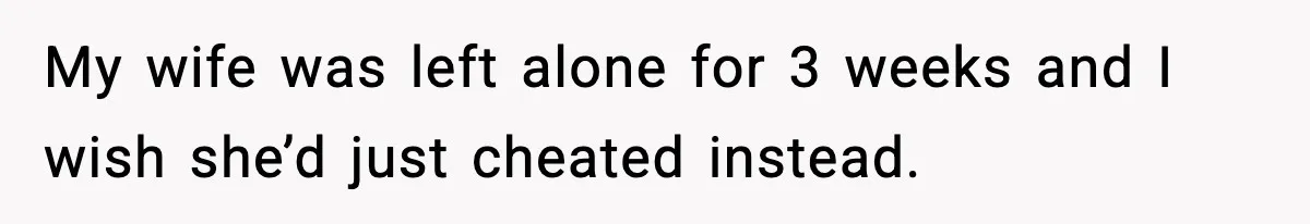 My wife was left alone for 3 weeks and I wish she’d just cheated instead.