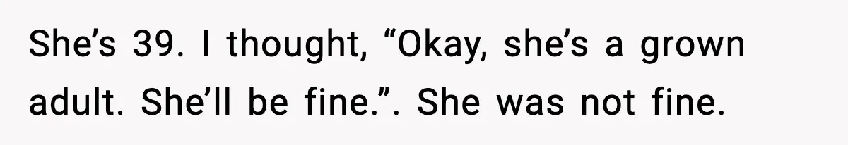 She’s 39. I thought, “Okay, she’s a grown adult. She’ll be fine.”. She was not fine.
