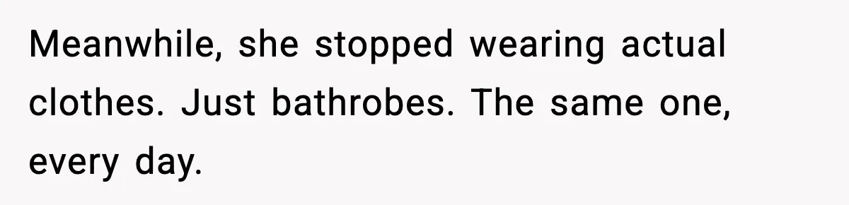 Meanwhile, she stopped wearing actual clothes. Just bathrobes. The same one, every day.