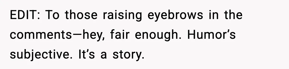 EDIT: To those raising eyebrows in the comments—hey, fair enough. Humor’s subjective. It’s a story.